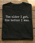The Older I Get The Better I Was Shirt Funny Aging Quote Sarcastic Unisex