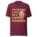 I'm Having A Bit Of A Latte Morning - Unisex T Shirt - Sizes XS-2XL Unisex