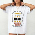 Custom Life Without Me Would Be Boring - Personalized Name Tee Gift Unisex