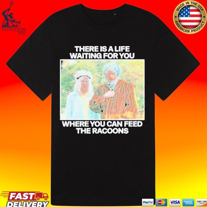 There Is A Life Waiting For You Where You Can Feed The Racoons Unisex