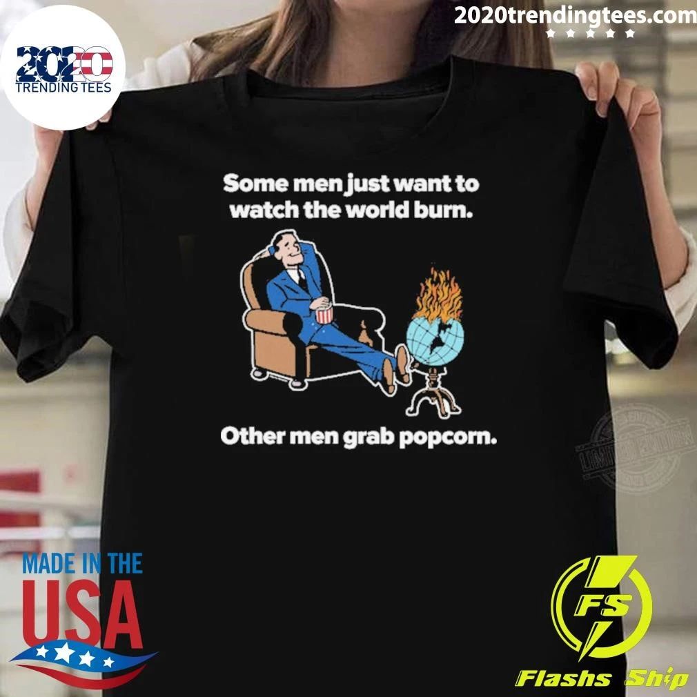 Some Men Just Want To Watch The World Burn Other Men Grab Popcorn Shirt