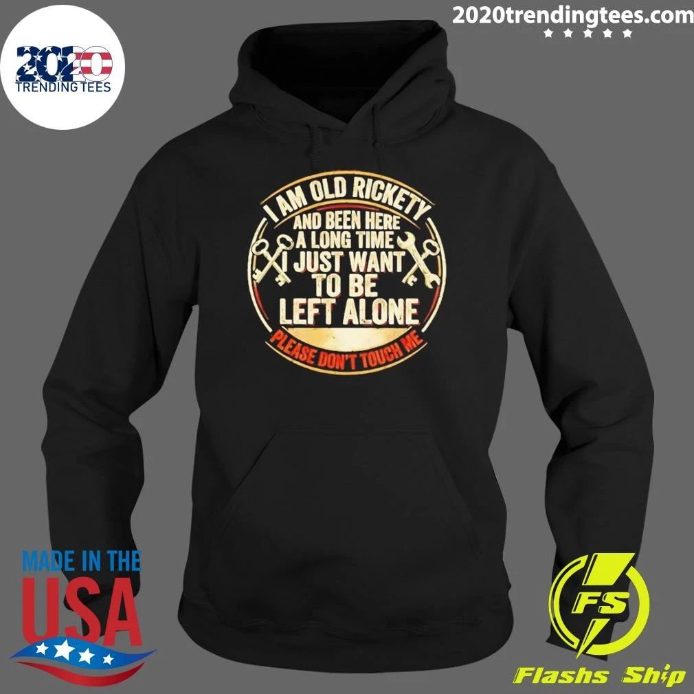 I Am Old Rickety And Been Here A Long Time I Just Want To Be Left Alone Shirt