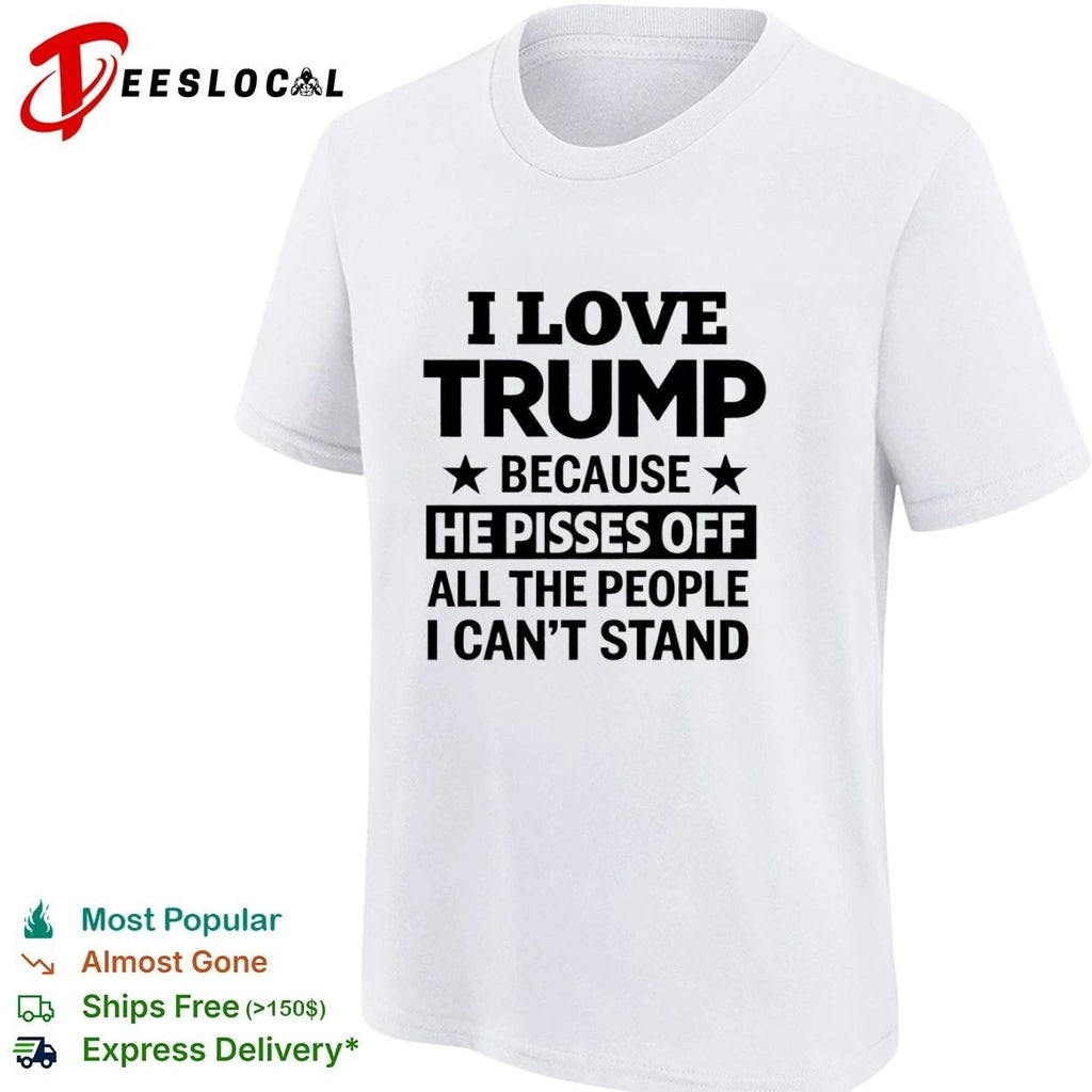 I Love Trump Because He Pisses Off All the People I Can’t Stand Unisex