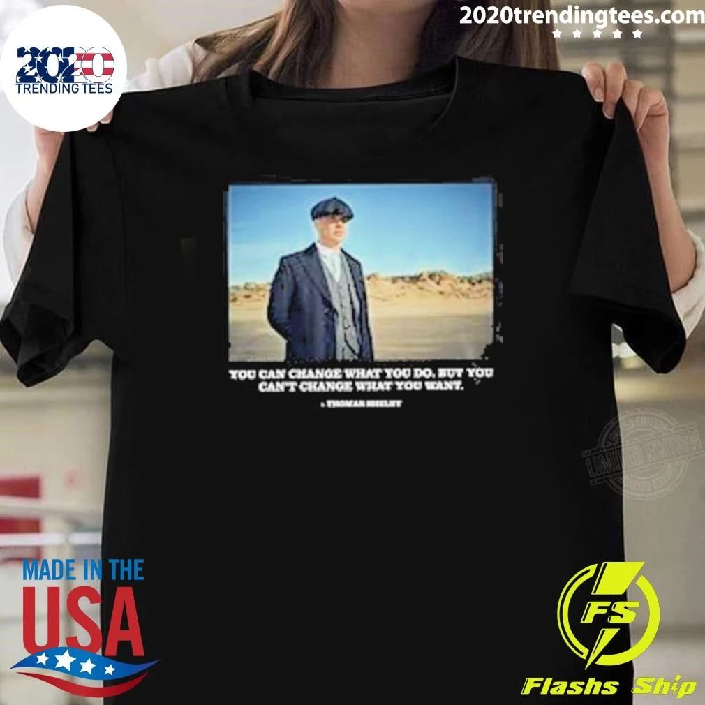 You Can Change What You Do But You Can’t Change What You Want Peaky Blinders Thomas Shelby Change Shirt