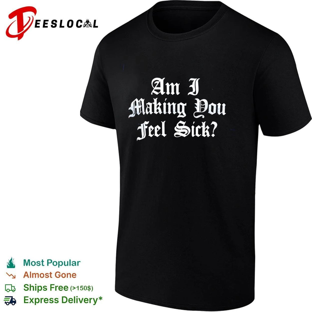 Am I Making You Feel Sick sarcastic edgy Unisex