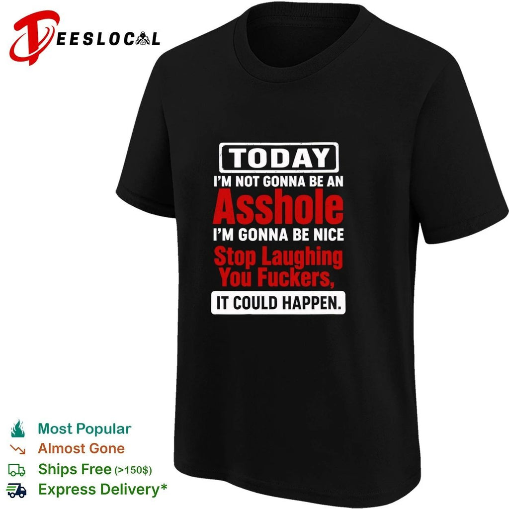 Today I Am Not Gonna Be an Asshole Stop Laughing You Fuckers It Could Happen Unisex