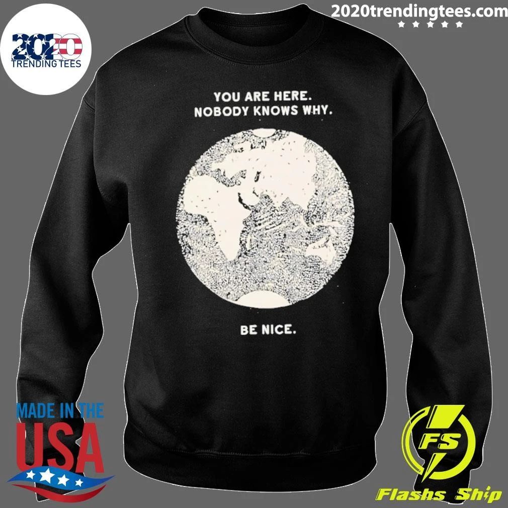 You Are Here Nobody Knows Why Be Nice Shirt