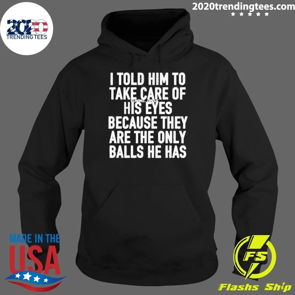 I Told Him To Take Care Of His Eyes Because They Are The Only Balls He Has Shirt
