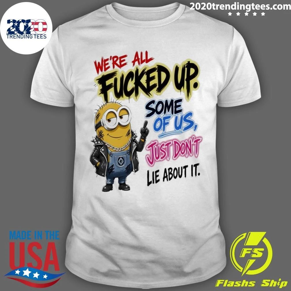 Minion Character We’re All Fucked Up Some Of Us Just Don’t Lie About It Shirt