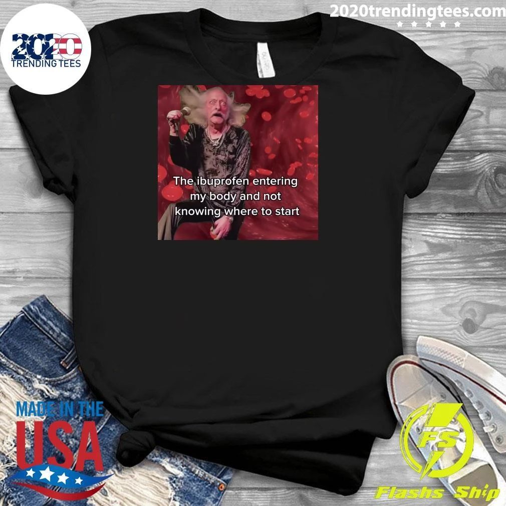 The Ibuprofen Entering My Body And Not Knowing Where To Start Shirt