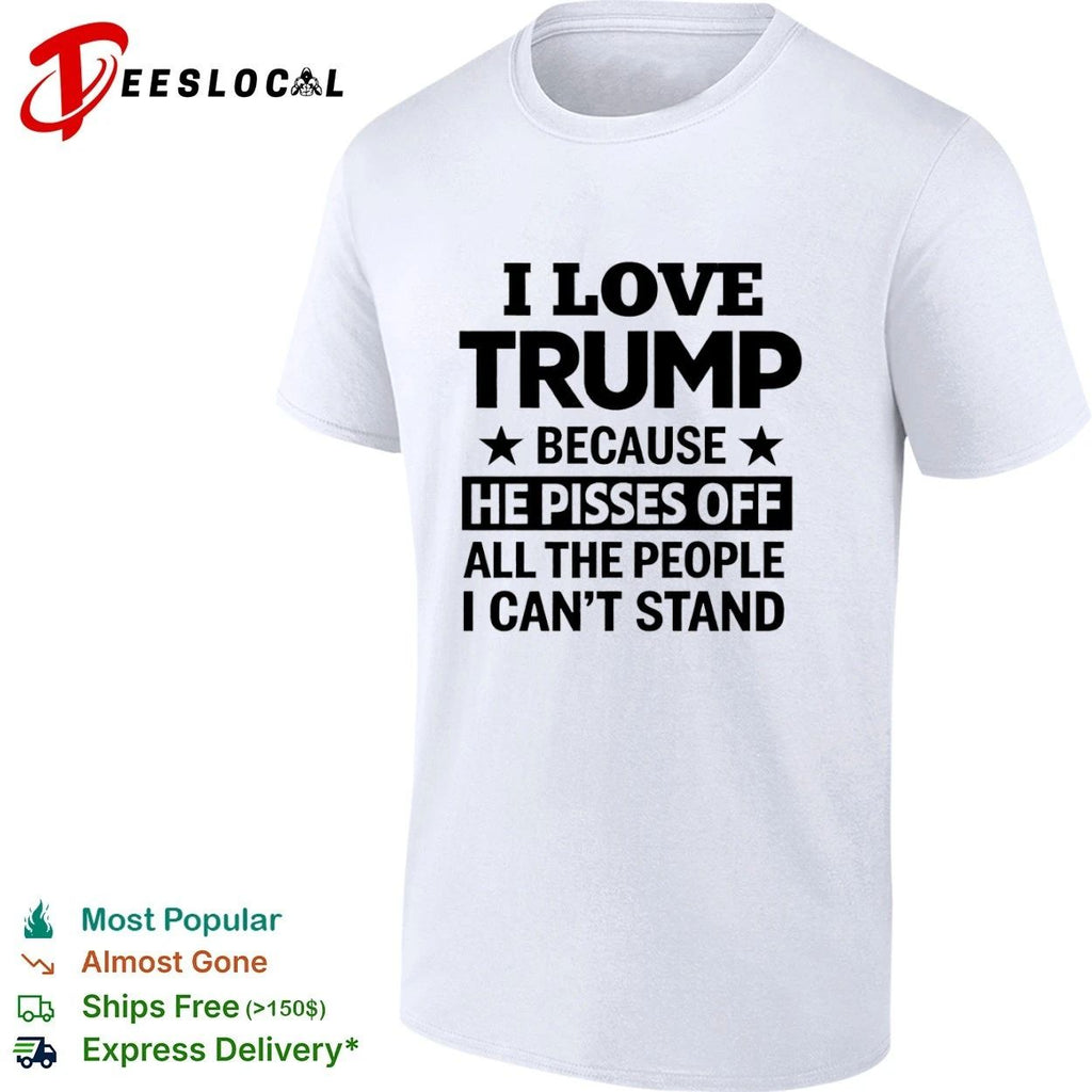 I Love Trump Because He Pisses Off All the People I Can’t Stand Unisex
