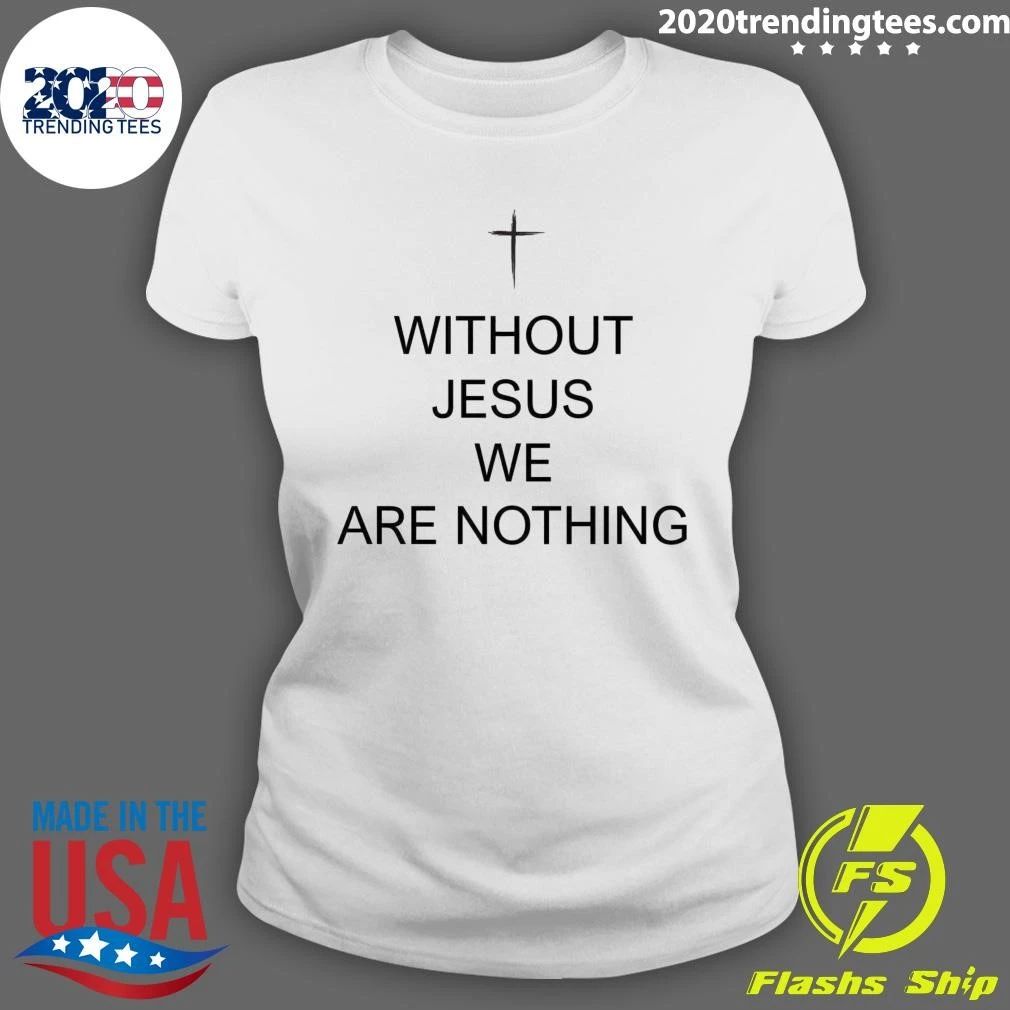 Without Jesus We Are Nothing Shirt