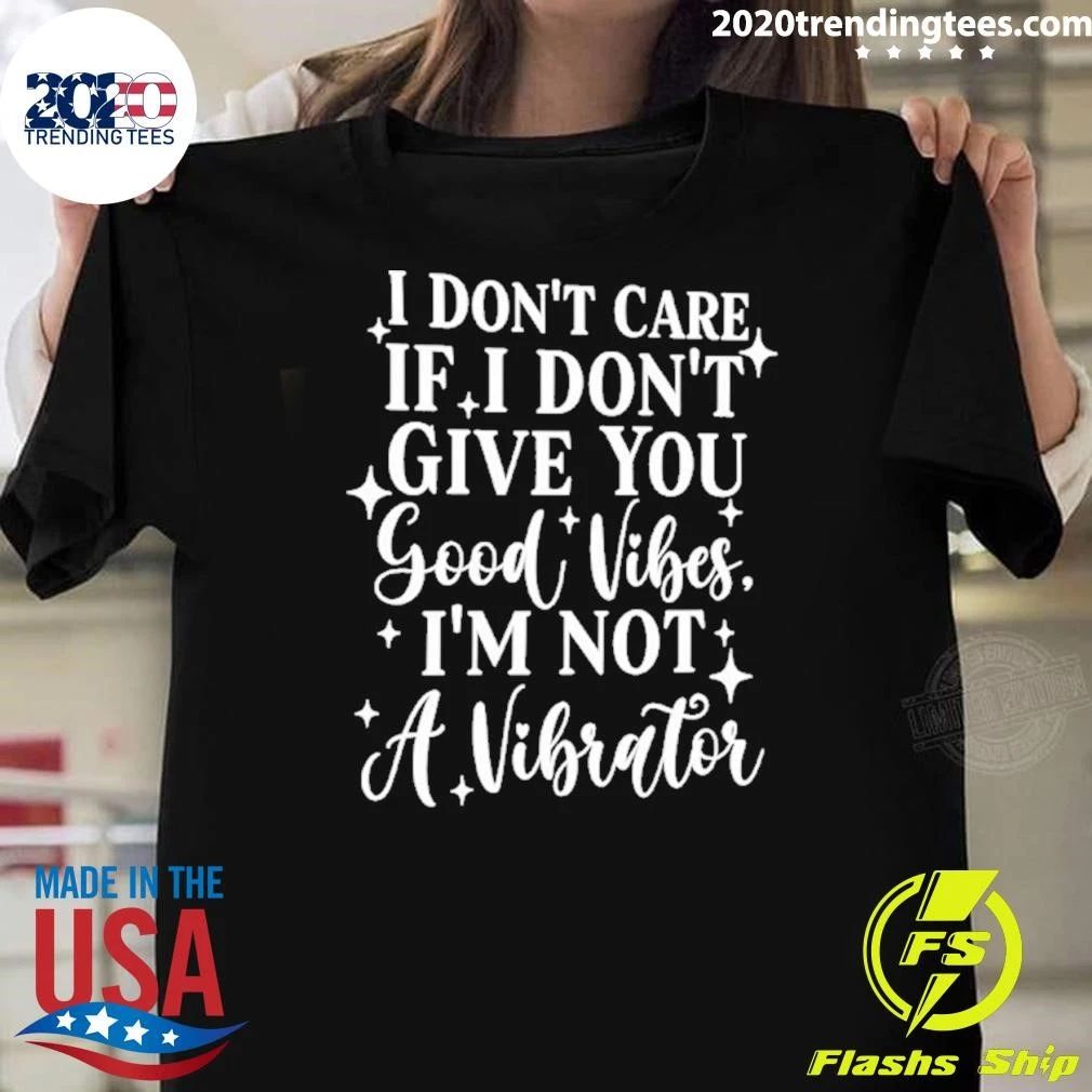 I Don’t Care If I Don’t Give You Good Vibes I’m Not A Vibrator Tee Shirt