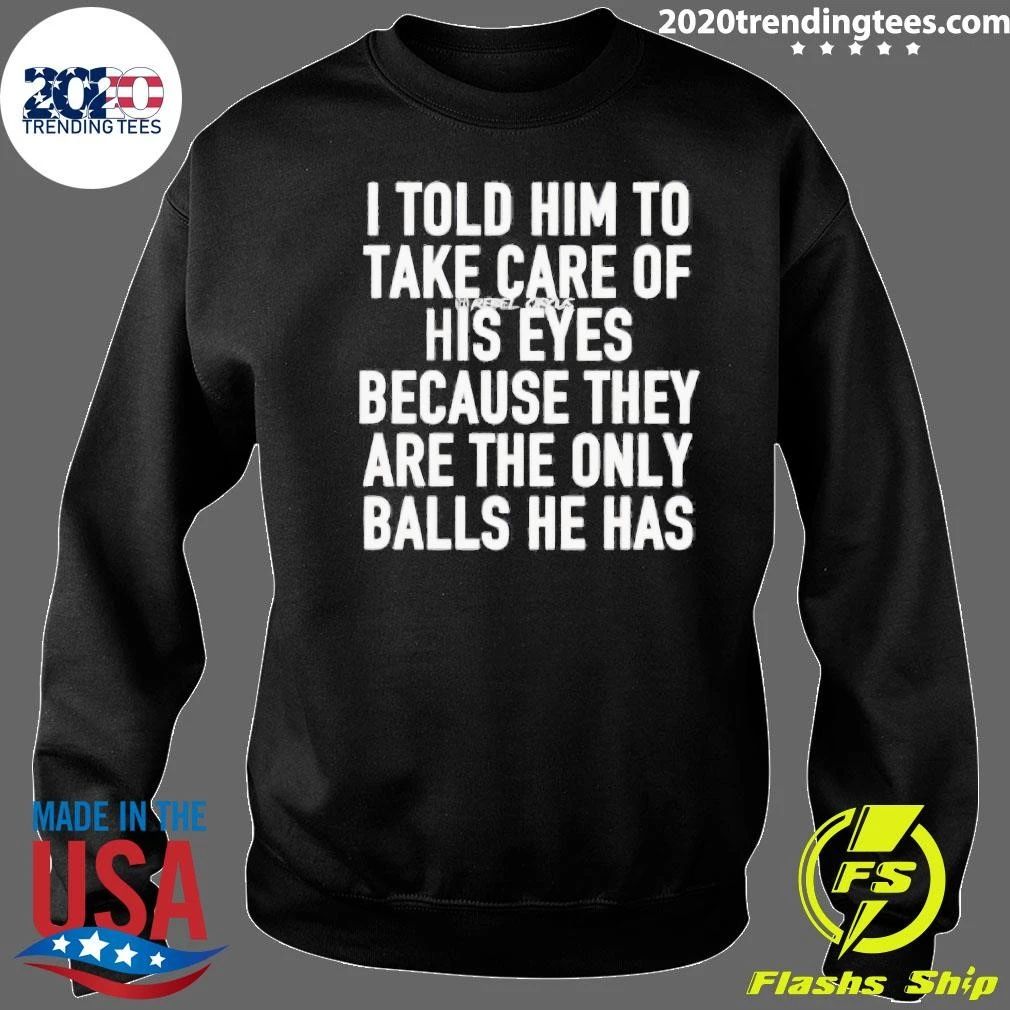 I Told Him To Take Care Of His Eyes Because They Are The Only Balls He Has Shirt