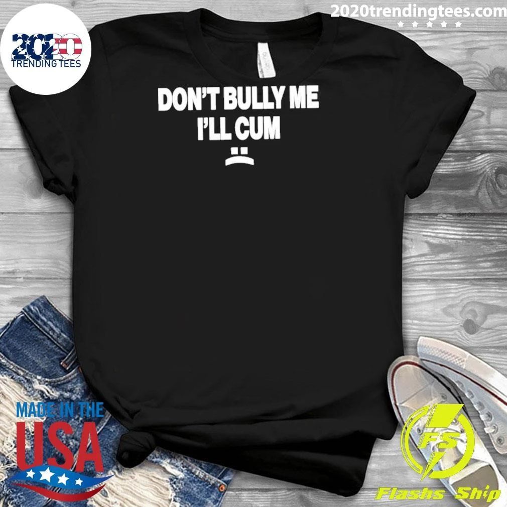 Don’t Bully Me I’ll Cum Shirt