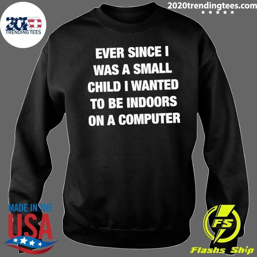 Ever Since I Was A Small Child I Wanted To Be Indoors And On A Computer Shirt