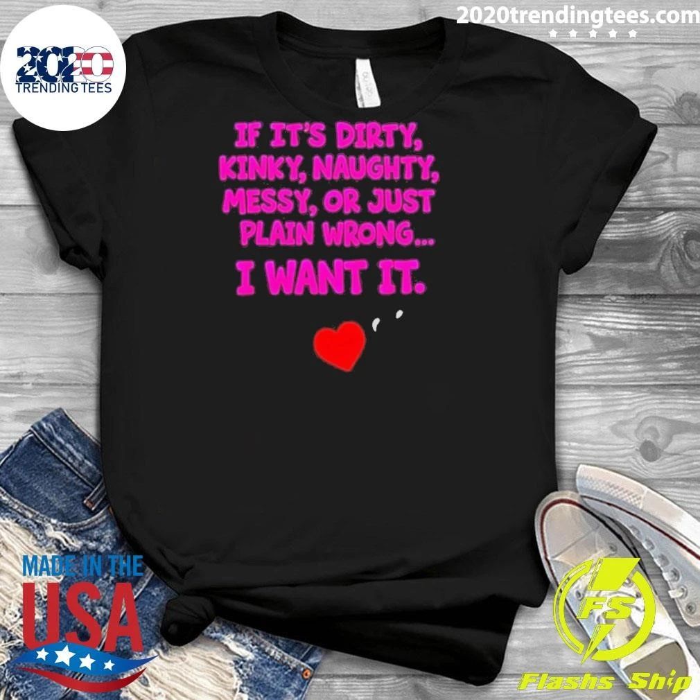 If It’s Dirty Kinky Naughty Messy Or Just Plain Wrong I Want It Adult Humorous Quotes Shirt