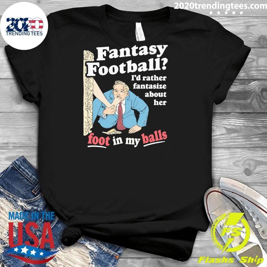 Fantasy Football I’d Rather Fantasize About Her Foot In My Balls Shirt