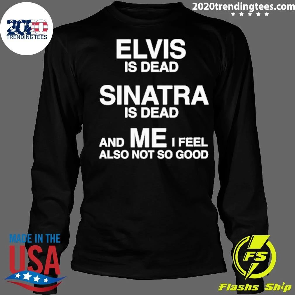 Elvis Is Dead, Sinatra Is Dead, And ME I Feel Also Not So Good Tee Shirt