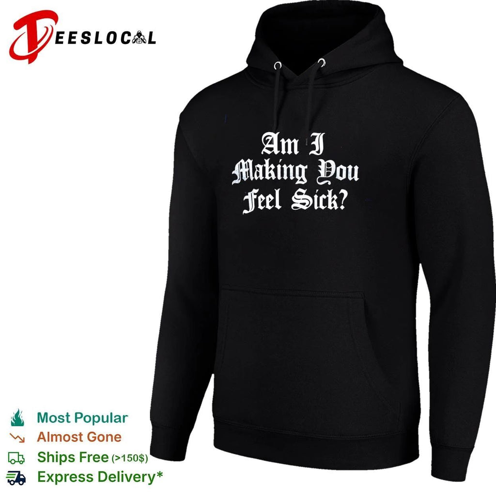 Am I Making You Feel Sick sarcastic edgy Unisex