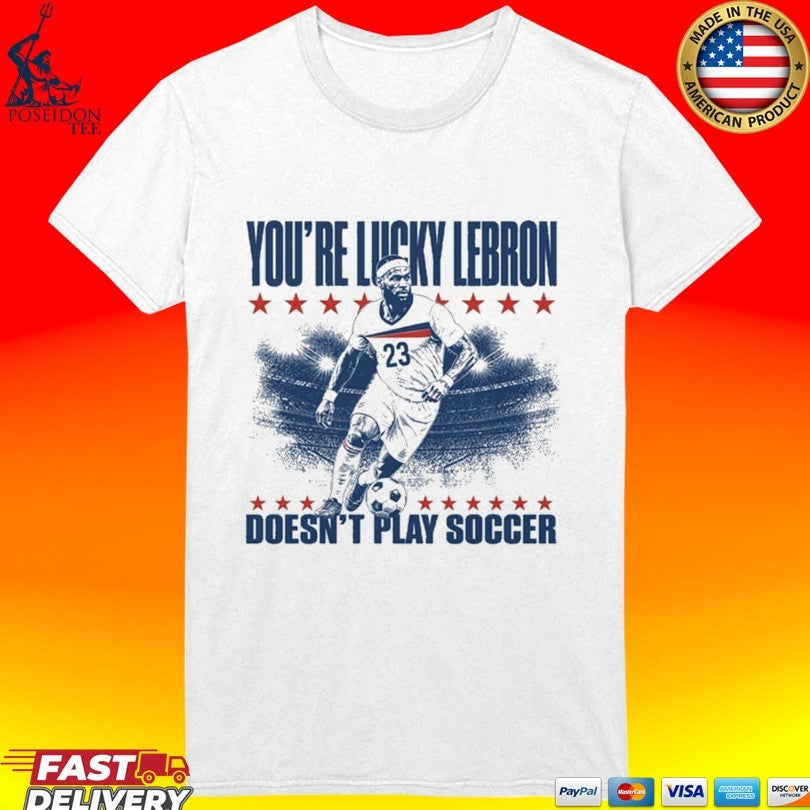 You’re Lucky Lebron 23 Doesn’t Play Soccer Unisex