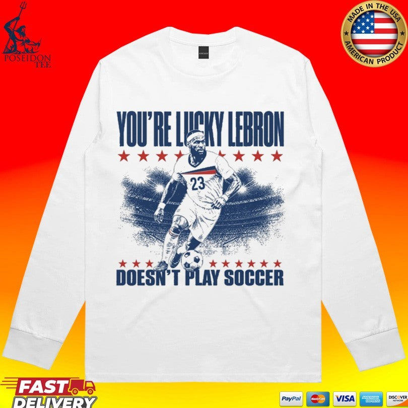 You’re Lucky Lebron 23 Doesn’t Play Soccer Unisex