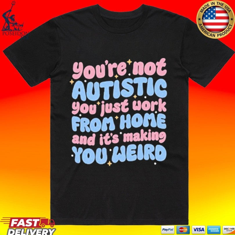 You’re Not Autistic You Just Work From Home And It’s Making You Weird Unisex